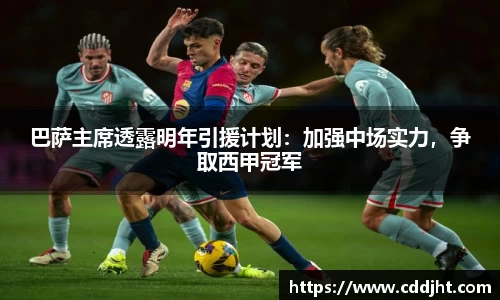 巴萨主席透露明年引援计划：加强中场实力，争取西甲冠军